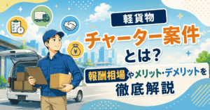 軽貨物チャーター案件とは？報酬相場やメリット・デメリットを徹底解説